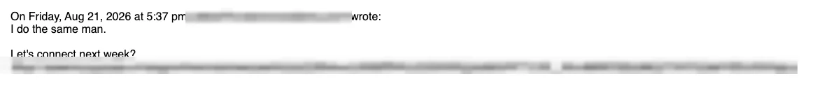 Positive cold email reply from a prospect: I do the same man. Let's connect next week?
